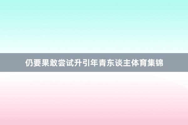 仍要果敢尝试升引年青东谈主体育集锦