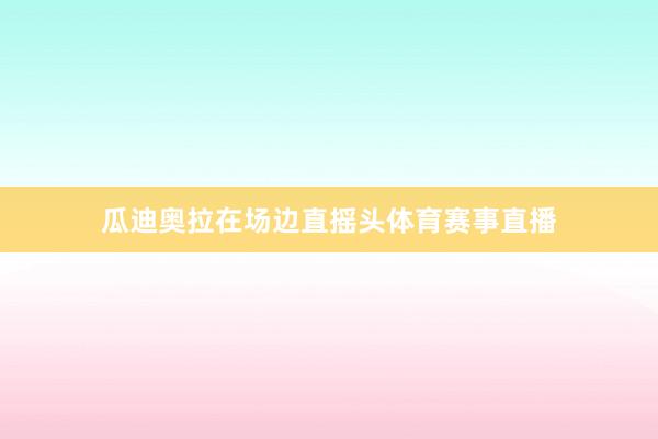 瓜迪奥拉在场边直摇头体育赛事直播