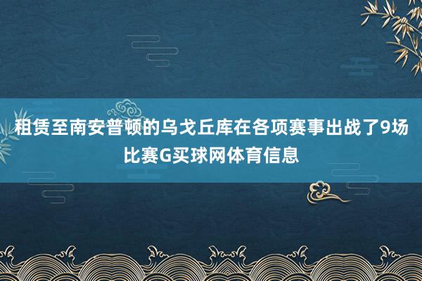 租赁至南安普顿的乌戈丘库在各项赛事出战了9场比赛G买球网体育信息