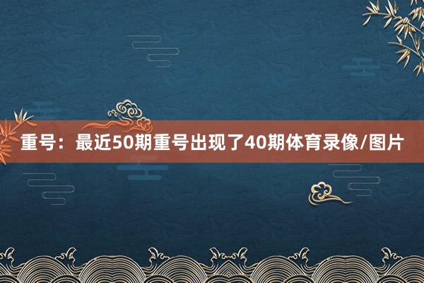 重号：最近50期重号出现了40期体育录像/图片