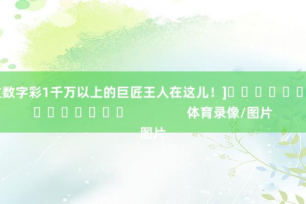中过数字彩1千万以上的巨匠王人在这儿！]															                体育录像/图片