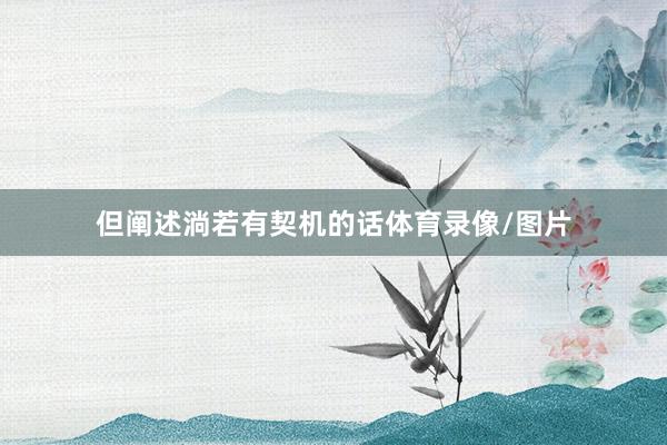 但阐述淌若有契机的话体育录像/图片