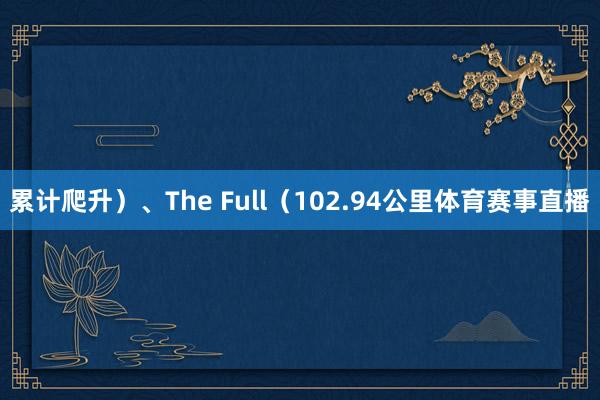 累计爬升）、The Full（102.94公里体育赛事直播