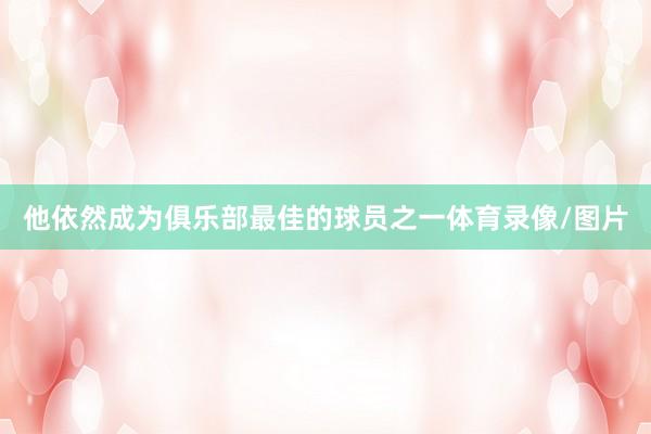 他依然成为俱乐部最佳的球员之一体育录像/图片