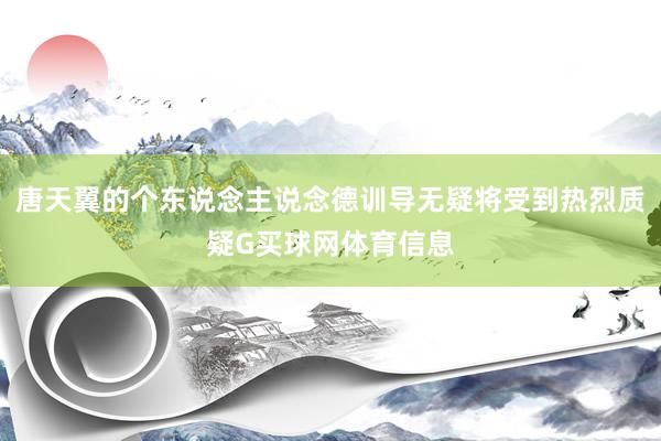 唐天翼的个东说念主说念德训导无疑将受到热烈质疑G买球网体育信息