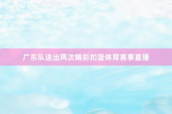 广东队送出两次精彩扣篮体育赛事直播