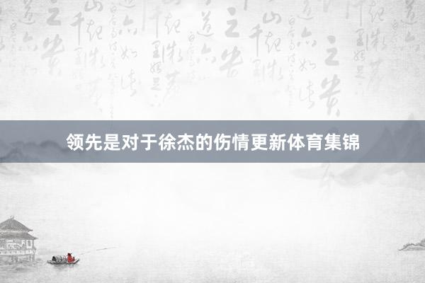 领先是对于徐杰的伤情更新体育集锦