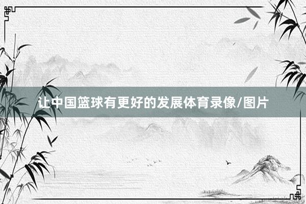 让中国篮球有更好的发展体育录像/图片