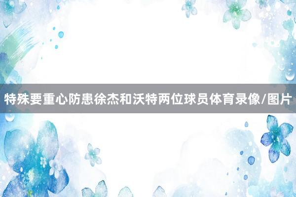 特殊要重心防患徐杰和沃特两位球员体育录像/图片