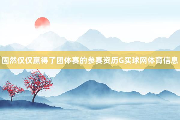 固然仅仅赢得了团体赛的参赛资历G买球网体育信息