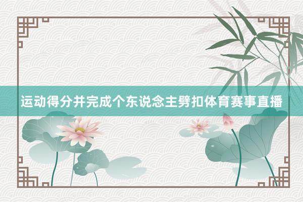 运动得分并完成个东说念主劈扣体育赛事直播