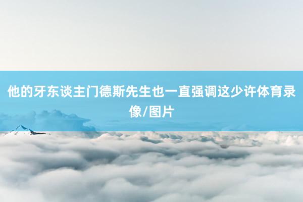 他的牙东谈主门德斯先生也一直强调这少许体育录像/图片