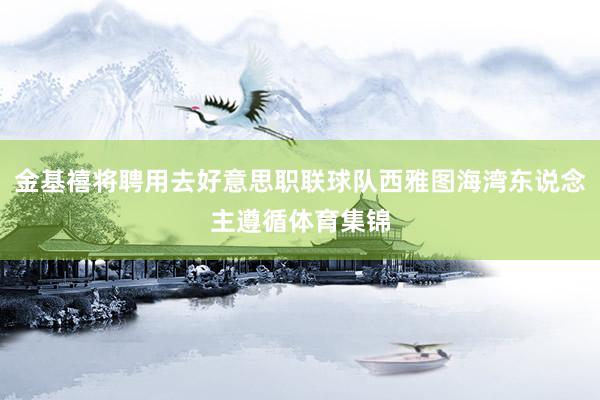 金基禧将聘用去好意思职联球队西雅图海湾东说念主遵循体育集锦
