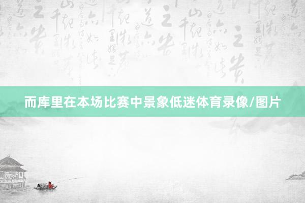 而库里在本场比赛中景象低迷体育录像/图片