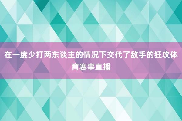 在一度少打两东谈主的情况下交代了敌手的狂攻体育赛事直播