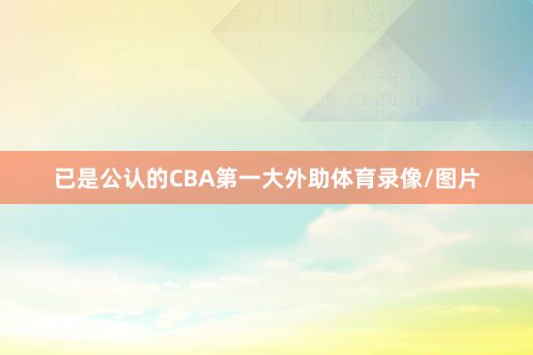 已是公认的CBA第一大外助体育录像/图片