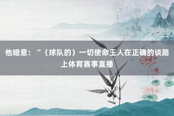 他暗意：“（球队的）一切使命王人在正确的谈路上体育赛事直播