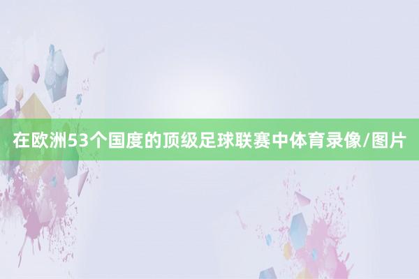 在欧洲53个国度的顶级足球联赛中体育录像/图片