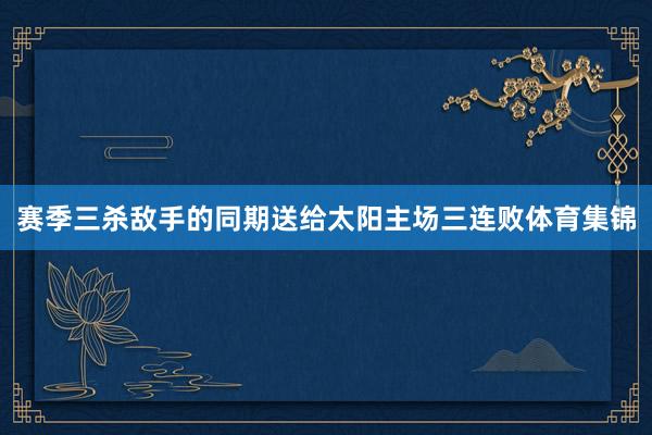 赛季三杀敌手的同期送给太阳主场三连败体育集锦