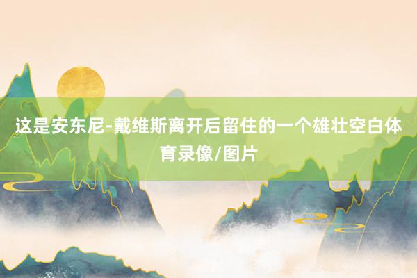 这是安东尼-戴维斯离开后留住的一个雄壮空白体育录像/图片