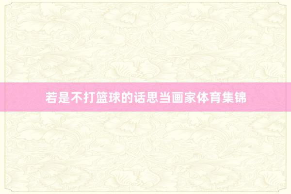 若是不打篮球的话思当画家体育集锦
