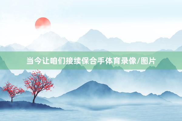 当今让咱们接续保合手体育录像/图片