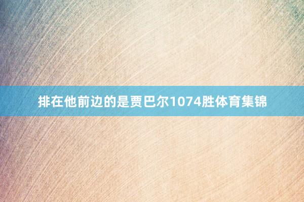 排在他前边的是贾巴尔1074胜体育集锦