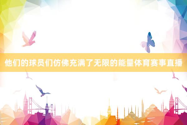 他们的球员们仿佛充满了无限的能量体育赛事直播