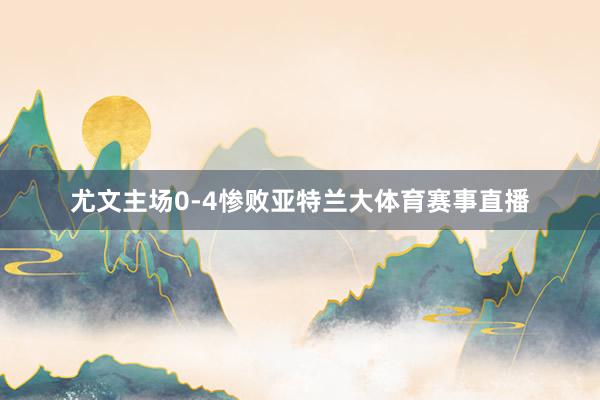 尤文主场0-4惨败亚特兰大体育赛事直播