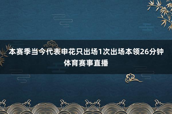 本赛季当今代表申花只出场1次出场本领26分钟体育赛事直播