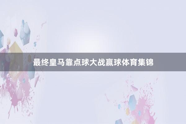 最终皇马靠点球大战赢球体育集锦