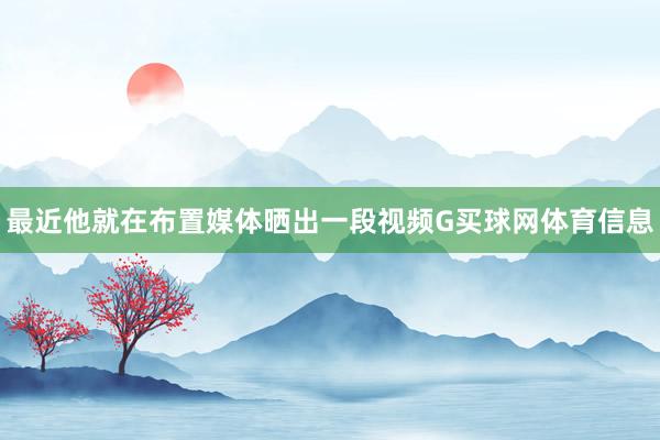 最近他就在布置媒体晒出一段视频G买球网体育信息