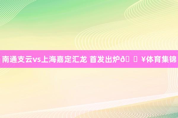 南通支云vs上海嘉定汇龙 首发出炉🔥体育集锦