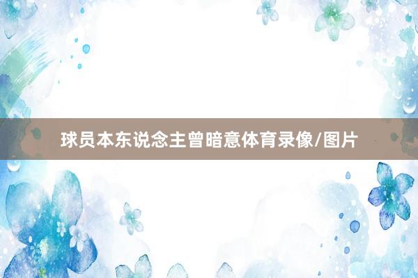 球员本东说念主曾暗意体育录像/图片