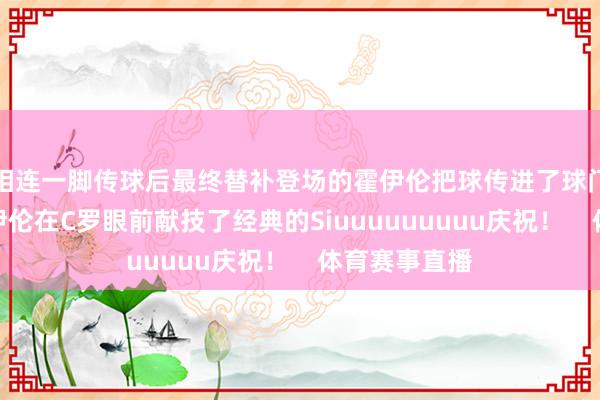 相连一脚传球后最终替补登场的霍伊伦把球传进了球门！进球后霍伊伦在C罗眼前献技了经典的Siuuuuuuuuu庆祝！    体育赛事直播