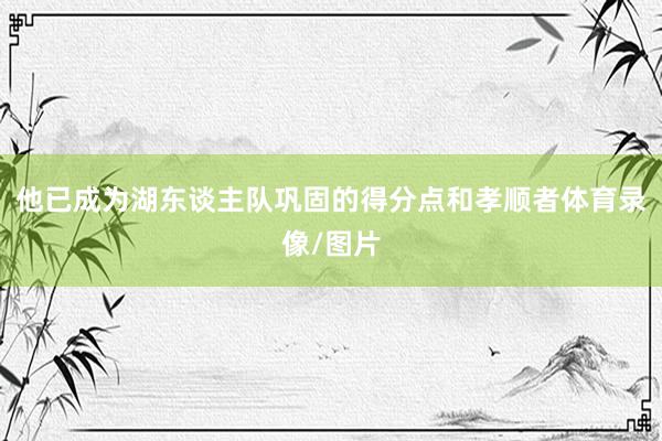他已成为湖东谈主队巩固的得分点和孝顺者体育录像/图片
