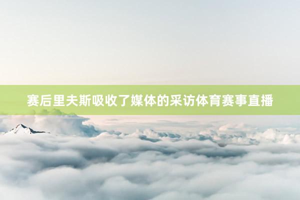 赛后里夫斯吸收了媒体的采访体育赛事直播