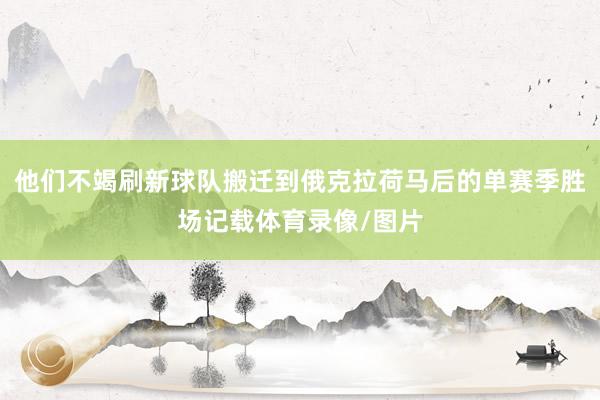 他们不竭刷新球队搬迁到俄克拉荷马后的单赛季胜场记载体育录像/图片