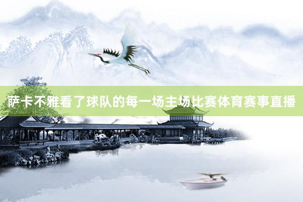 萨卡不雅看了球队的每一场主场比赛体育赛事直播