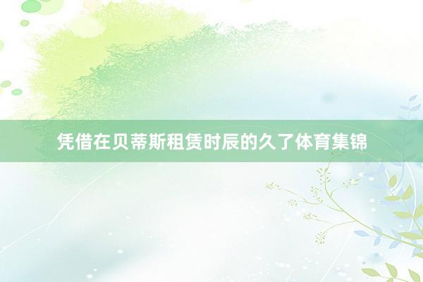 凭借在贝蒂斯租赁时辰的久了体育集锦