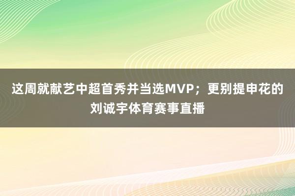 这周就献艺中超首秀并当选MVP；更别提申花的刘诚宇体育赛事直播