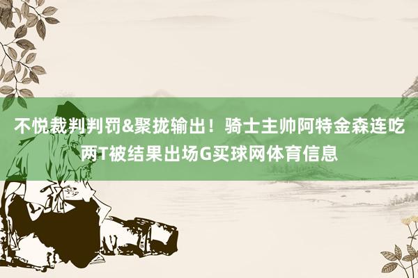 不悦裁判判罚&聚拢输出！骑士主帅阿特金森连吃两T被结果出场G买球网体育信息