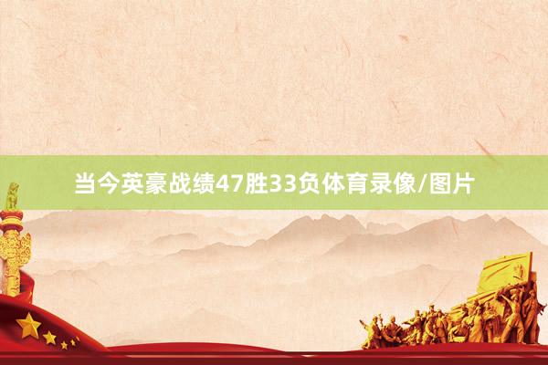 当今英豪战绩47胜33负体育录像/图片