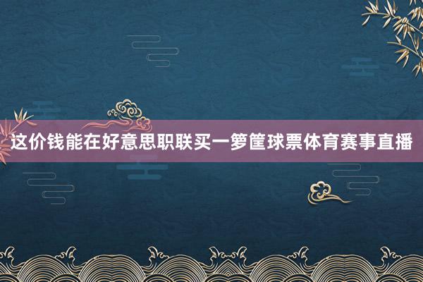 这价钱能在好意思职联买一箩筐球票体育赛事直播