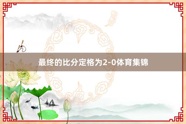 最终的比分定格为2-0体育集锦
