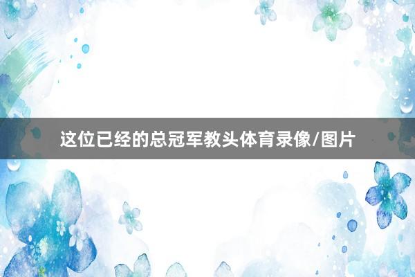 这位已经的总冠军教头体育录像/图片