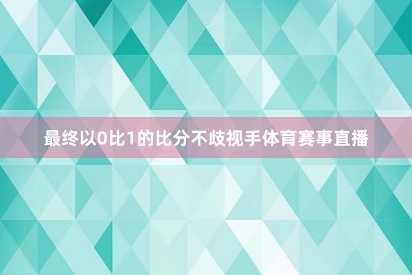 最终以0比1的比分不歧视手体育赛事直播