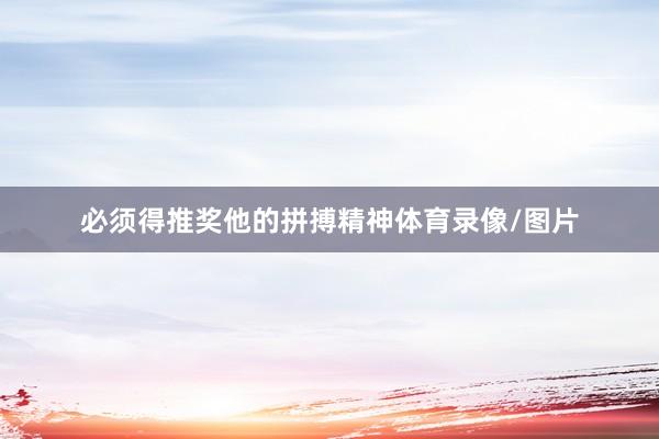 必须得推奖他的拼搏精神体育录像/图片