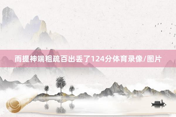 而提神端粗疏百出丢了124分体育录像/图片