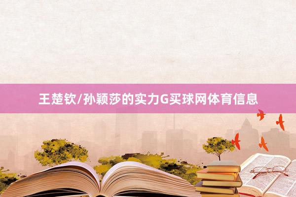 王楚钦/孙颖莎的实力G买球网体育信息